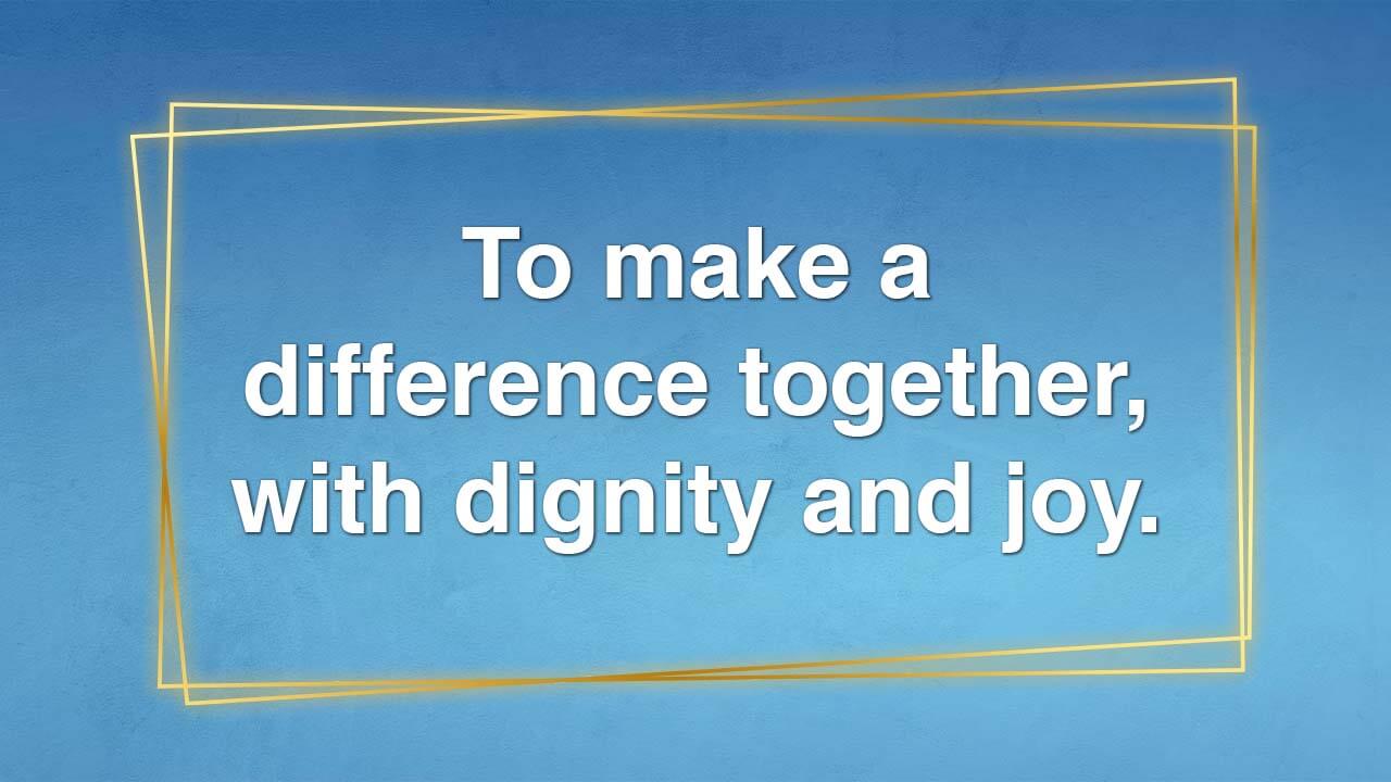 To make a difference together, with dignity and joy